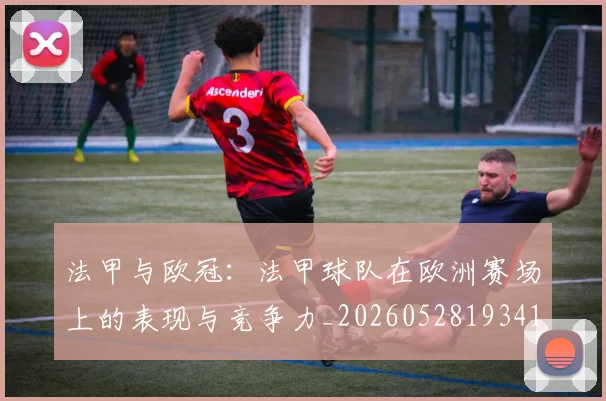 法甲与欧冠：法甲球队在欧洲赛场上的表现与竞争力_20260528193414_20260707153013