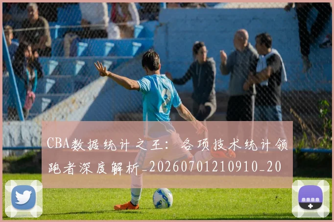 CBA数据统计之王：各项技术统计领跑者深度解析_20260701210910_20260712045156