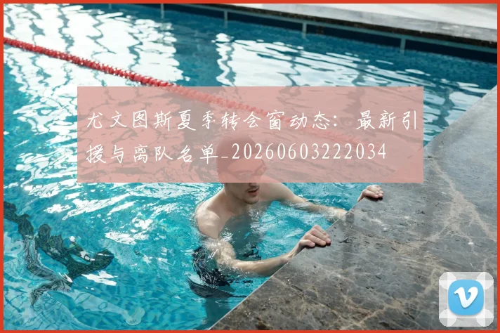 尤文图斯夏季转会窗动态:最新引援与离队名单_20260603222034