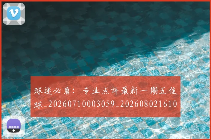 球迷必看：专业点评最新一期五佳球_20260710003059_20260802161040