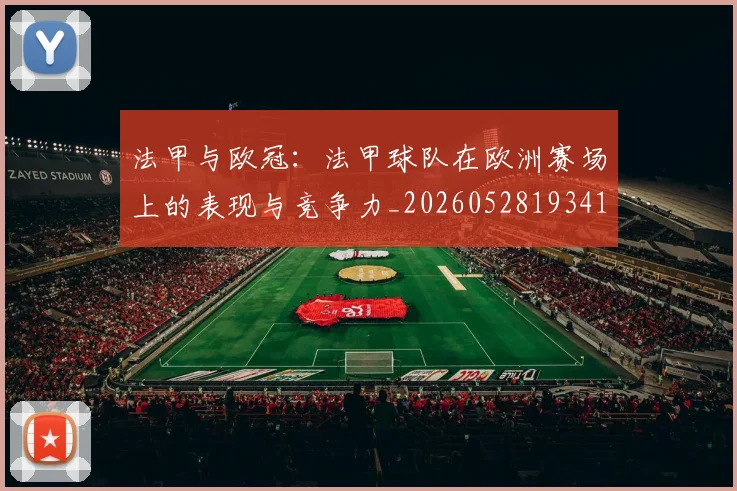法甲与欧冠:法甲球队在欧洲赛场上的表现与竞争力_20260528193414_20260707153013