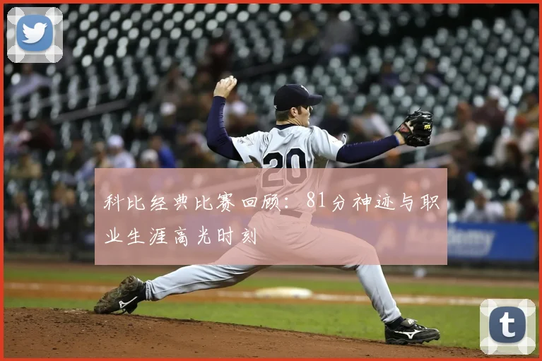 科比经典比赛回顾：81分神迹与职业生涯高光时刻