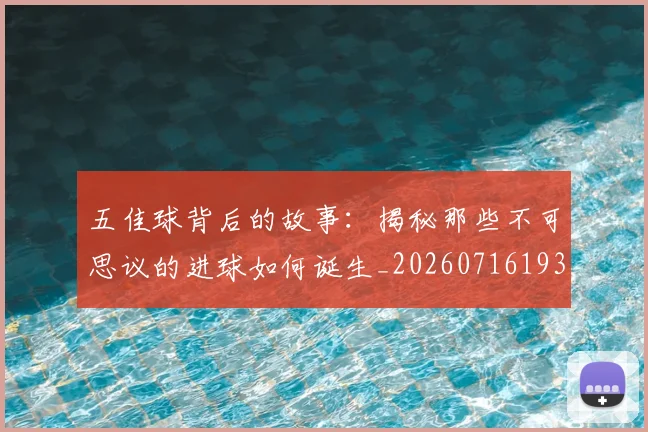 五佳球背后的故事：揭秘那些不可思议的进球如何诞生_20260716193016