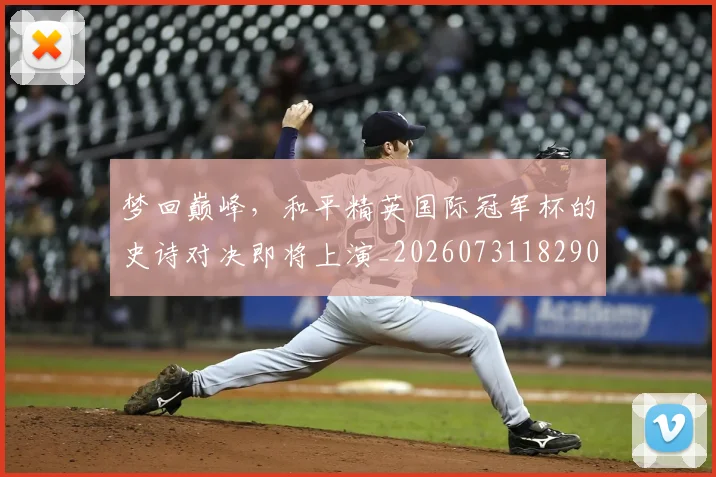 梦回巅峰，和平精英国际冠军杯的史诗对决即将上演_20260731182900