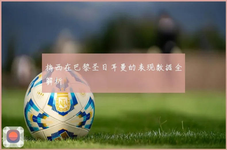 梅西在巴黎圣日耳曼的表现数据全解析