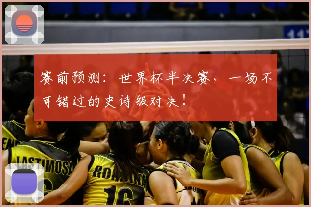 赛前预测:世界杯半决赛,一场不可错过的史诗级对决!