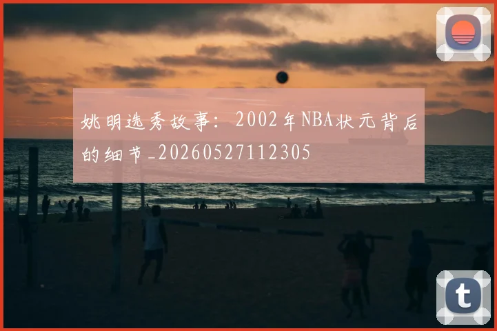姚明选秀故事：2002年NBA状元背后的细节_20260527112305