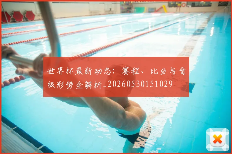 世界杯最新动态：赛程、比分与晋级形势全解析_20260530151029