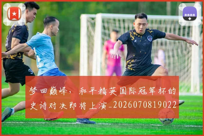 梦回巅峰，和平精英国际冠军杯的史诗对决即将上演_20260708190221