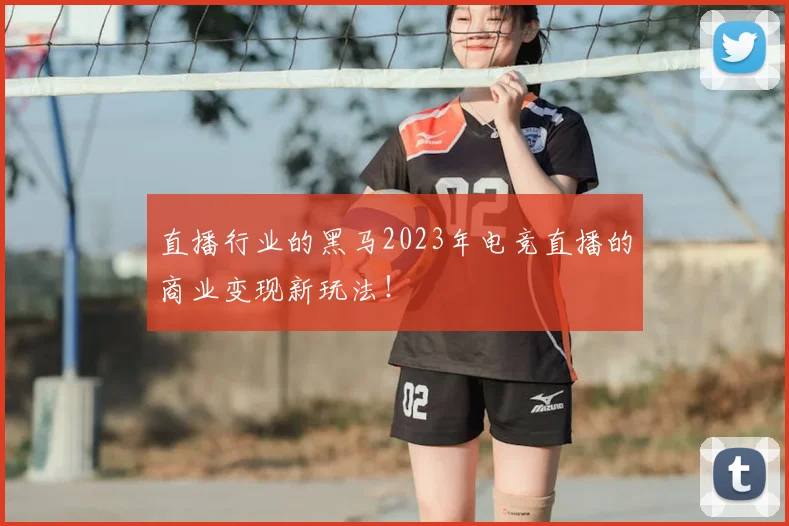 直播行业的黑马2023年电竞直播的商业变现新玩法!