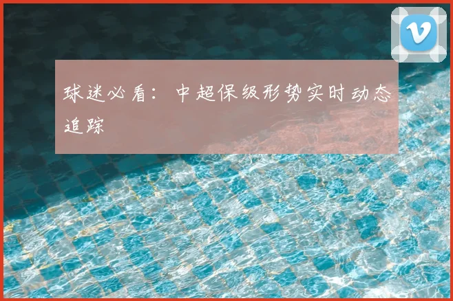 球迷必看：中超保级形势实时动态追踪