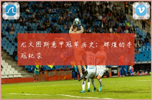 尤文图斯意甲冠军历史:辉煌的夺冠纪录