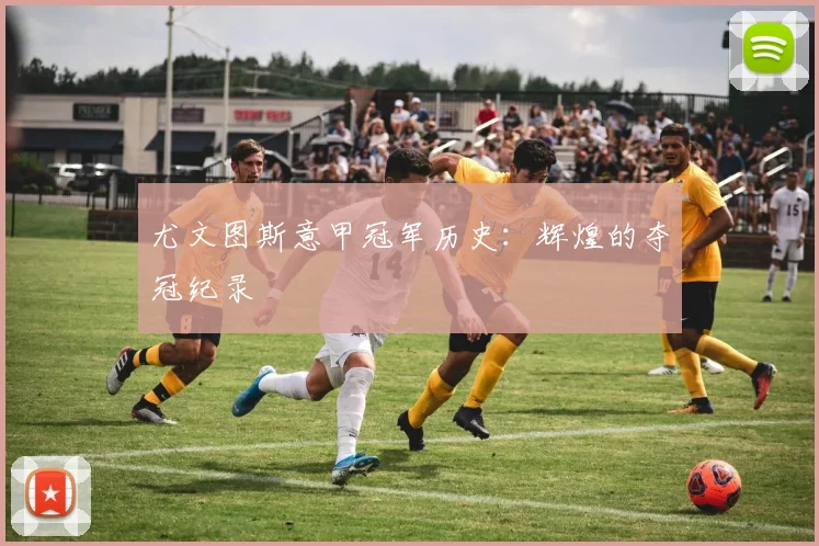 尤文图斯意甲冠军历史：辉煌的夺冠纪录
