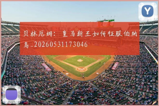 贝林厄姆：皇马新王如何征服伯纳乌_20260531173046