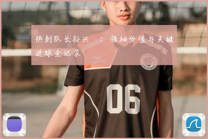 热刺队长孙兴慜：领袖价值与关键进球全记录