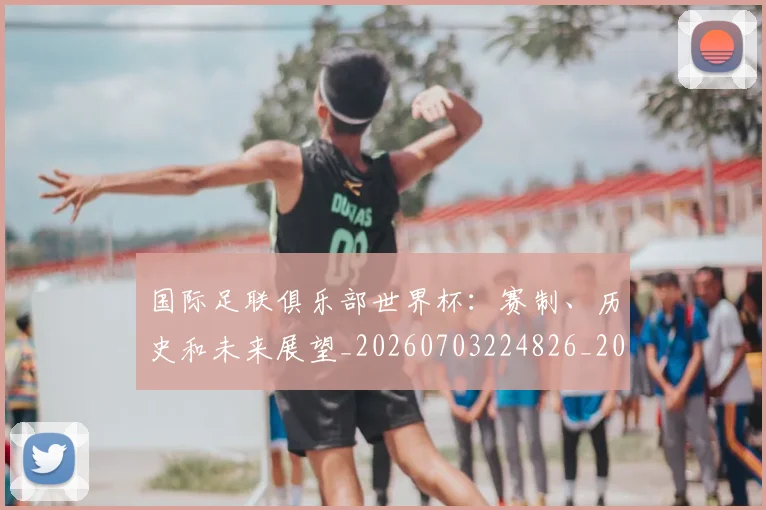 国际足联俱乐部世界杯：赛制、历史和未来展望_20260703224826_20260719170120