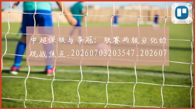 中超保级与争冠：联赛两极分化的观战焦点_20260703203547_20260716184432