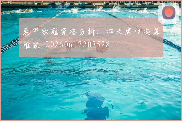 意甲欧冠资格分析:四大席位花落谁家_20260617203528