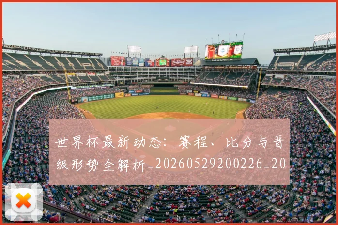 世界杯最新动态：赛程、比分与晋级形势全解析_20260529200226_20260702174340_20260715191559