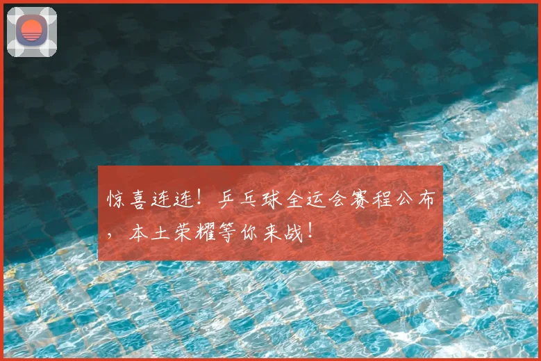 惊喜连连！乒乓球全运会赛程公布，本土荣耀等你来战！