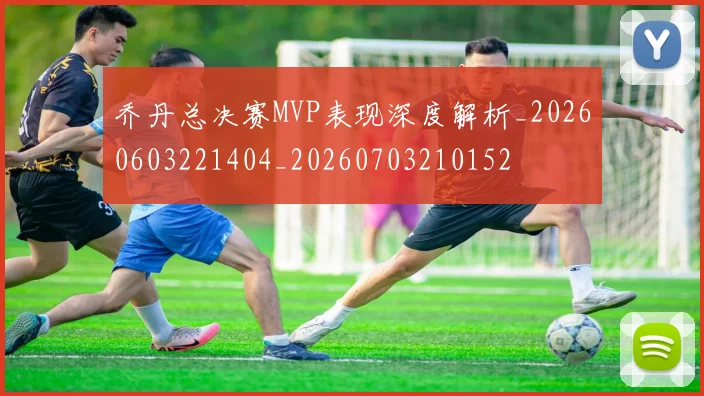 乔丹总决赛MVP表现深度解析_20260603221404_20260703210152