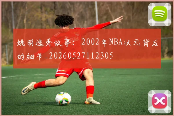姚明选秀故事：2002年NBA状元背后的细节_20260527112305