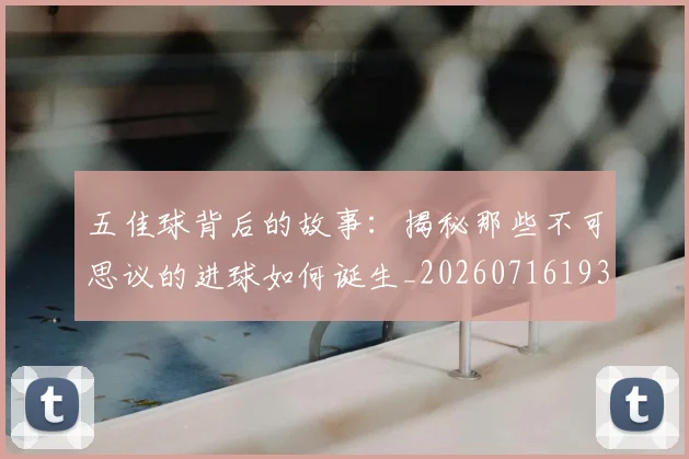 五佳球背后的故事：揭秘那些不可思议的进球如何诞生_20260716193016
