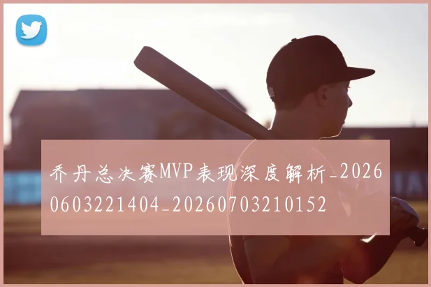 乔丹总决赛MVP表现深度解析_20260603221404_20260703210152