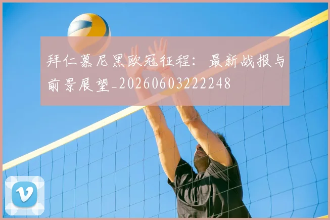 拜仁慕尼黑欧冠征程:最新战报与前景展望_20260603222248