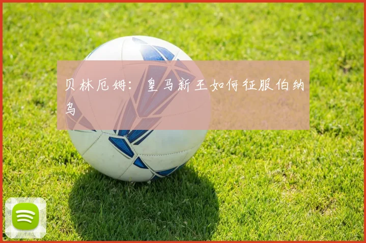 贝林厄姆:皇马新王如何征服伯纳乌