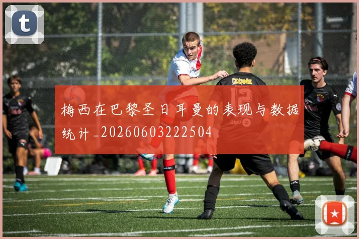 梅西在巴黎圣日耳曼的表现与数据统计_20260603222504
