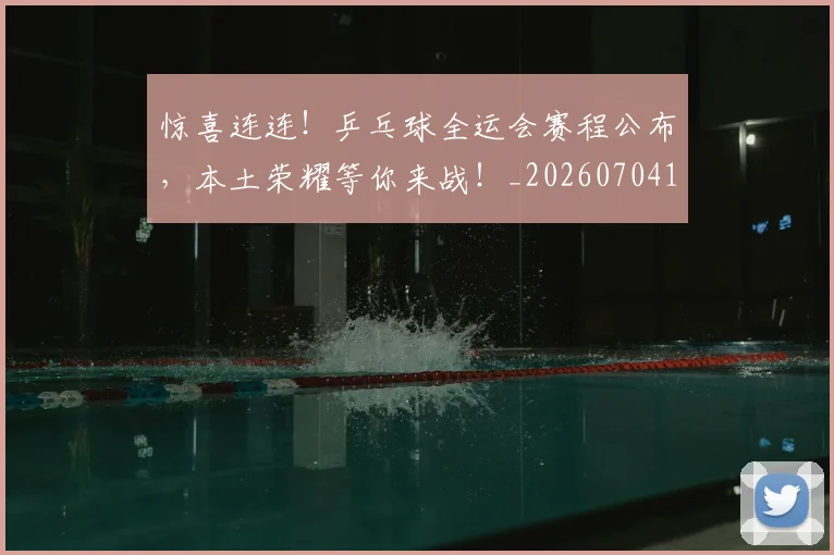 惊喜连连!乒乓球全运会赛程公布,本土荣耀等你来战!_20260704174305_20260724074120