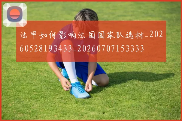 法甲如何影响法国国家队选材_20260528193433_20260707153333