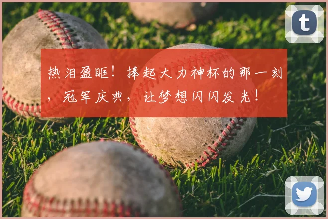 热泪盈眶!捧起大力神杯的那一刻,冠军庆典,让梦想闪闪发光!