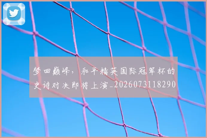 梦回巅峰，和平精英国际冠军杯的史诗对决即将上演_20260731182900