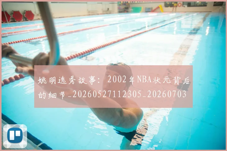 姚明选秀故事：2002年NBA状元背后的细节_20260527112305_20260703233132_20260720192552
