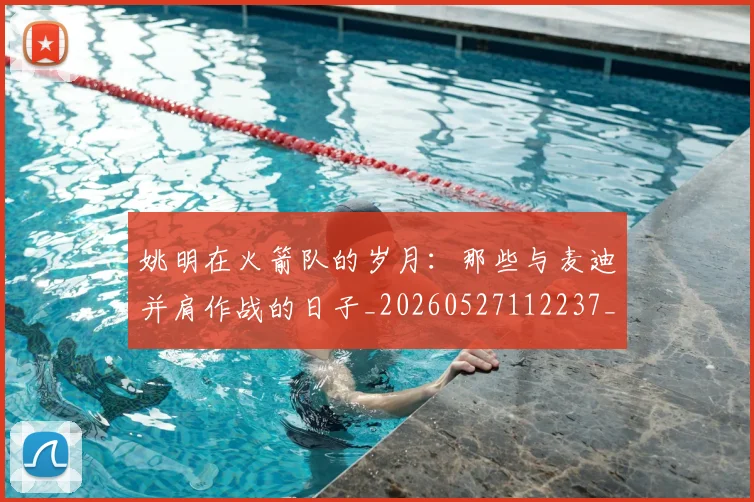 姚明在火箭队的岁月:那些与麦迪并肩作战的日子_20260527112237_20260703232641