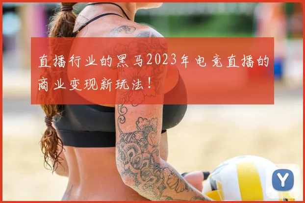 直播行业的黑马2023年电竞直播的商业变现新玩法！