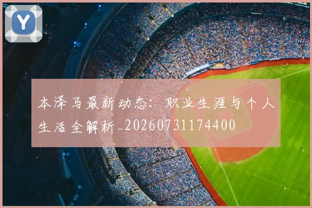 本泽马最新动态：职业生涯与个人生活全解析_20260731174400