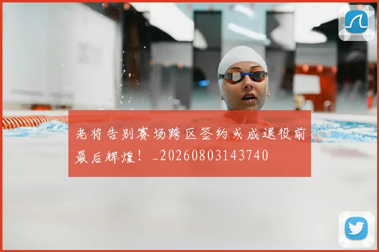老将告别赛场跨区签约或成退役前最后辉煌!_20260803143740