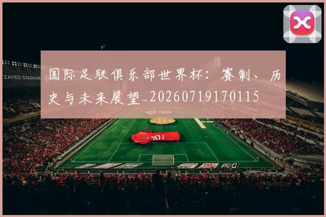 国际足联俱乐部世界杯：赛制、历史与未来展望_20260719170115