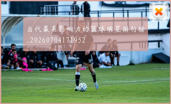 当代最具影响力的篮球明星排行榜_20260704171952