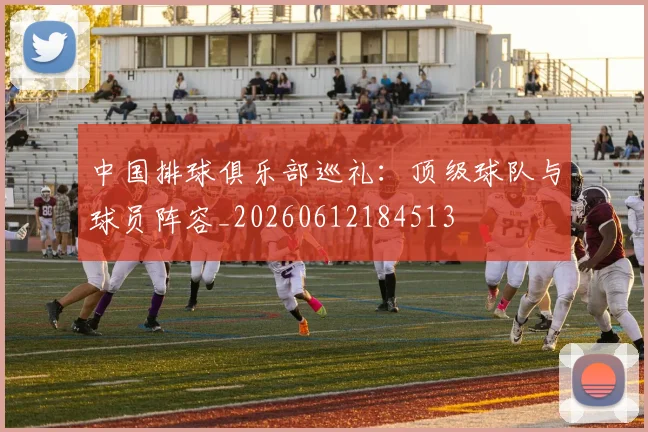 中国排球俱乐部巡礼:顶级球队与球员阵容_20260612184513
