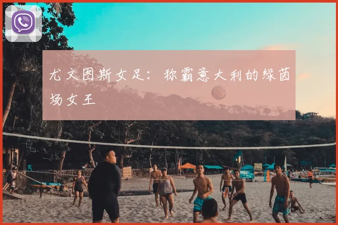尤文图斯女足:称霸意大利的绿茵场女王