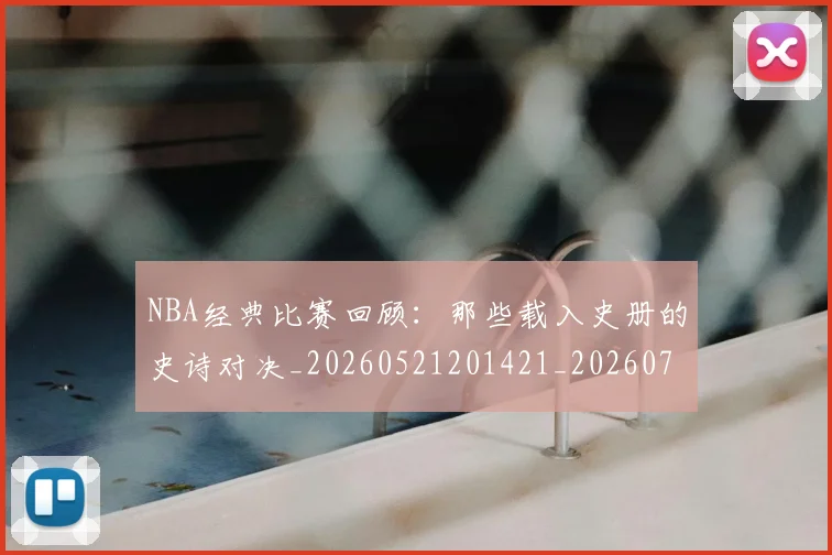 NBA经典比赛回顾：那些载入史册的史诗对决_20260521201421_20260702171355