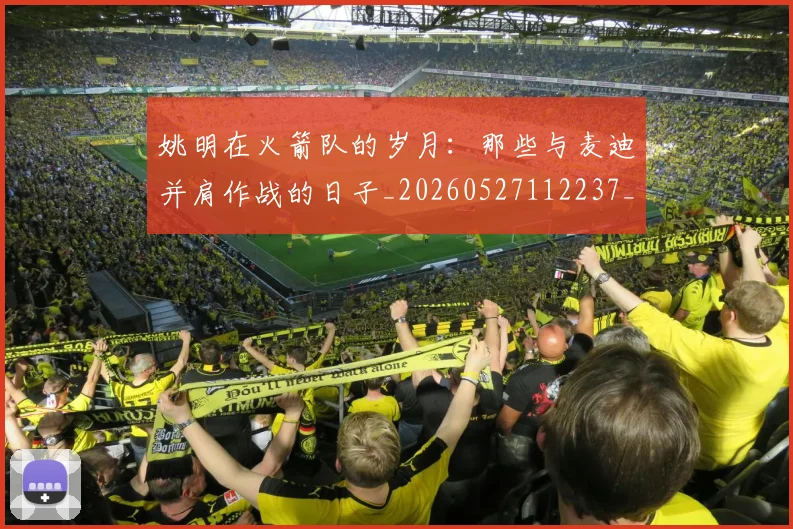 姚明在火箭队的岁月:那些与麦迪并肩作战的日子_20260527112237_20260703232641