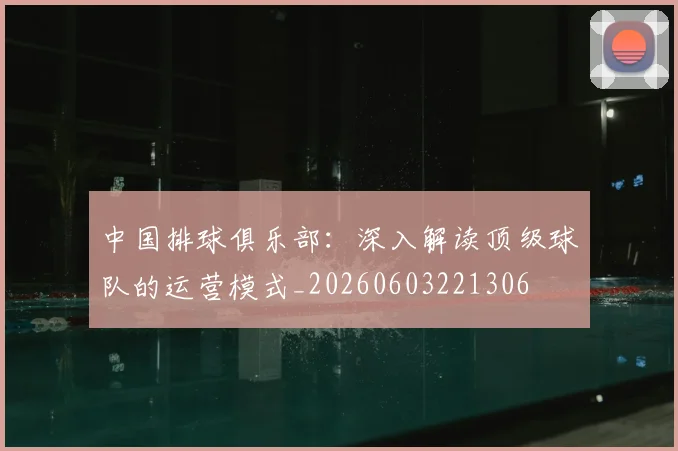 中国排球俱乐部:深入解读顶级球队的运营模式_20260603221306