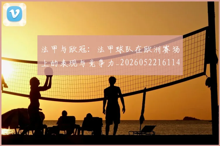 法甲与欧冠：法甲球队在欧洲赛场上的表现与竞争力_20260522161143_20260801171211