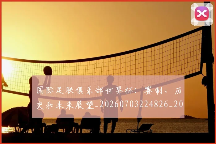国际足联俱乐部世界杯：赛制、历史和未来展望_20260703224826_20260719170120