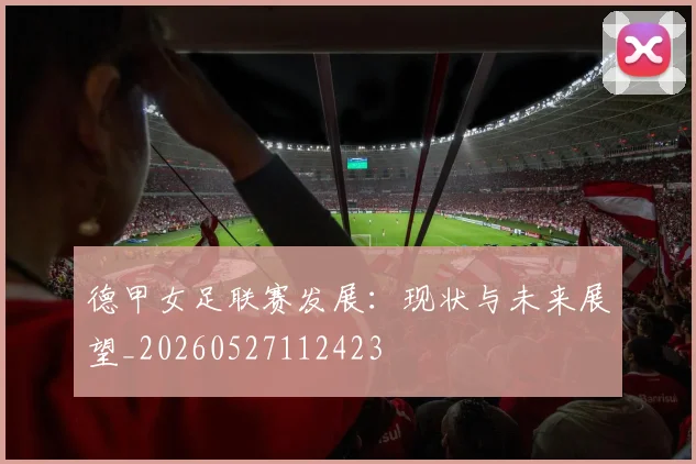 德甲女足联赛发展:现状与未来展望_20260527112423